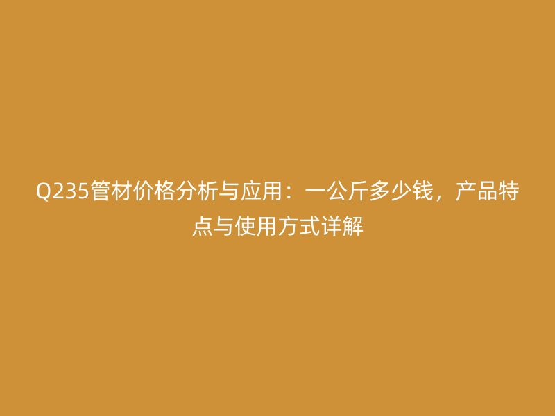 Q235管材價(jià)格分析與應(yīng)用：一公斤多少錢，產(chǎn)品特點(diǎn)與使用方式詳解