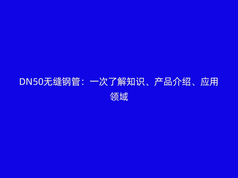 DN50無縫鋼管：一次了解知識、產(chǎn)品介紹、應(yīng)用領(lǐng)域