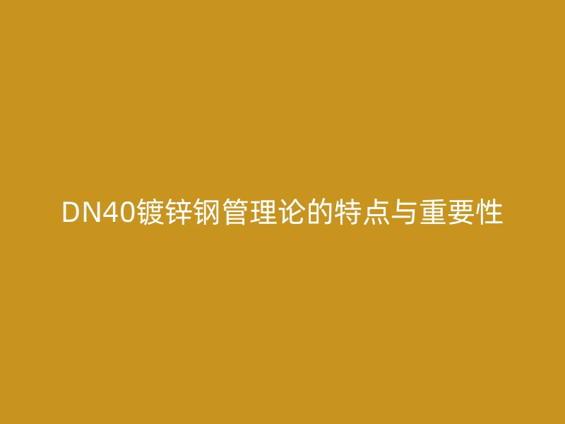 DN40鍍鋅鋼管理論的特點(diǎn)與重要性