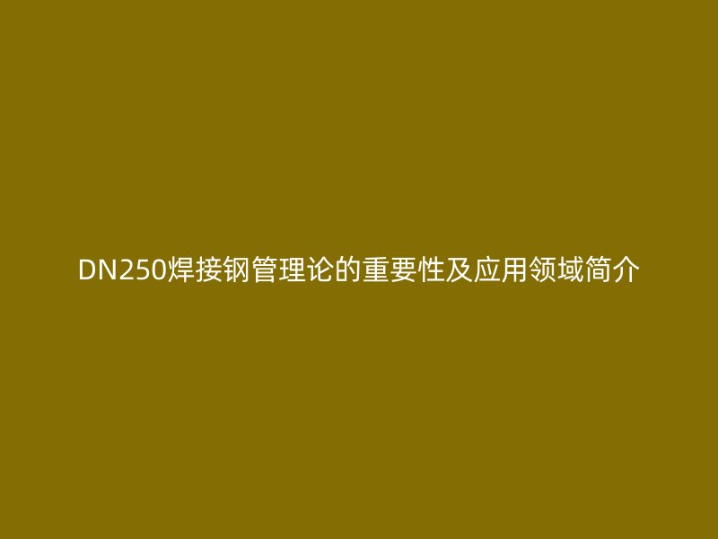 DN250焊接鋼管理論的重要性及應(yīng)用領(lǐng)域簡介