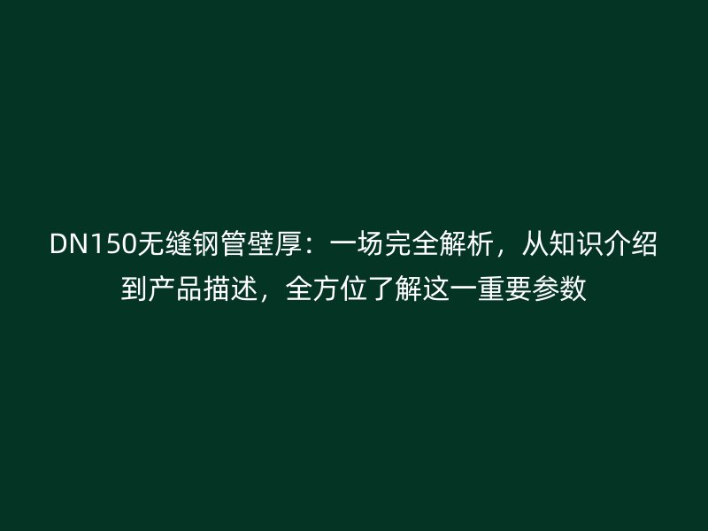 DN150無縫鋼管壁厚：一場(chǎng)完全解析，從知識(shí)介紹到產(chǎn)品描述，全方位了解這一重要參數(shù)