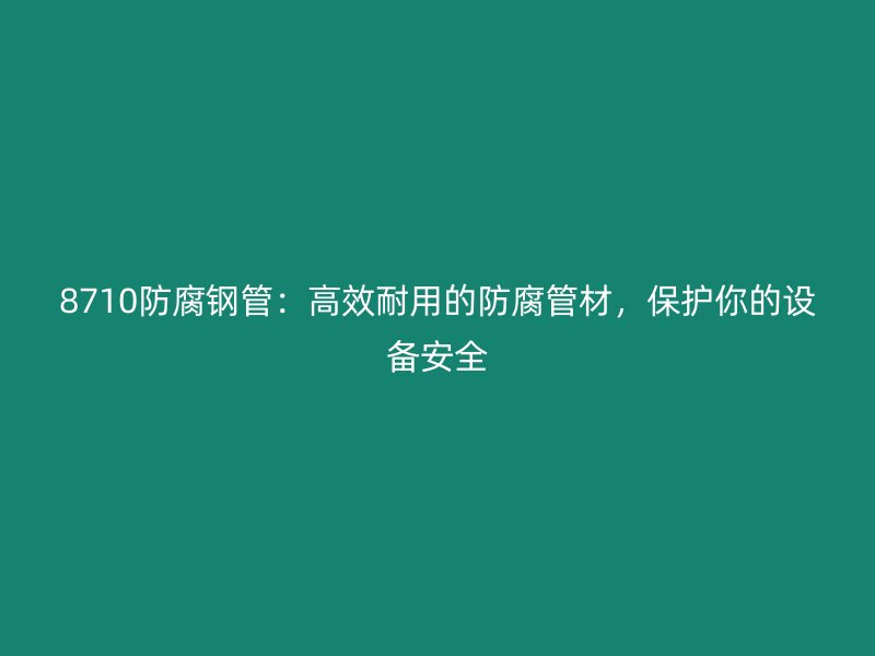 8710防腐鋼管：高效耐用的防腐管材，保護(hù)你的設(shè)備安全