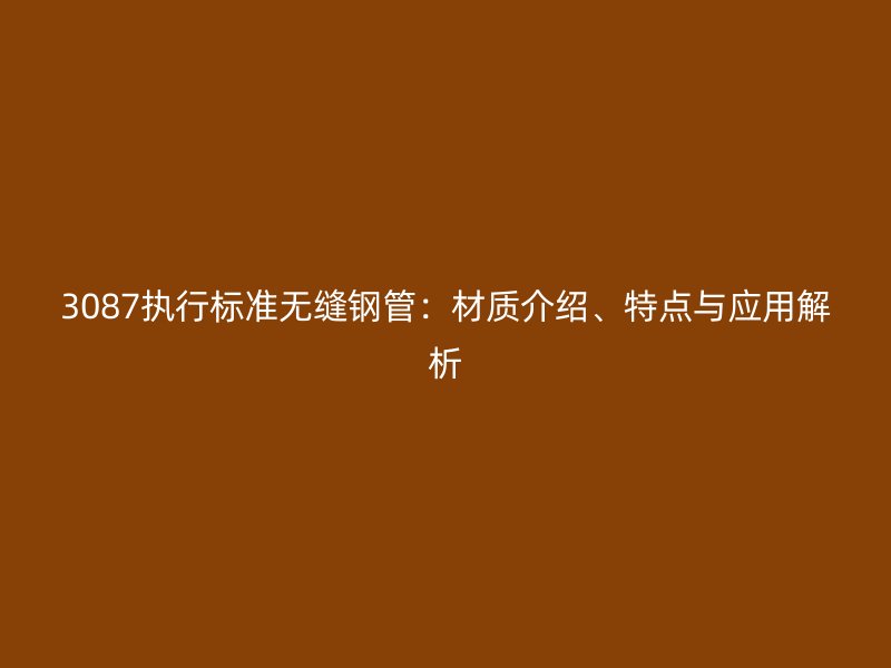 3087執(zhí)行標(biāo)準(zhǔn)無縫鋼管：材質(zhì)介紹、特點與應(yīng)用解析