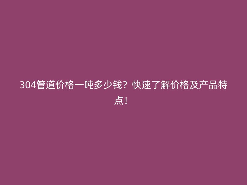 304管道價格一噸多少錢？快速了解價格及產(chǎn)品特點(diǎn)！