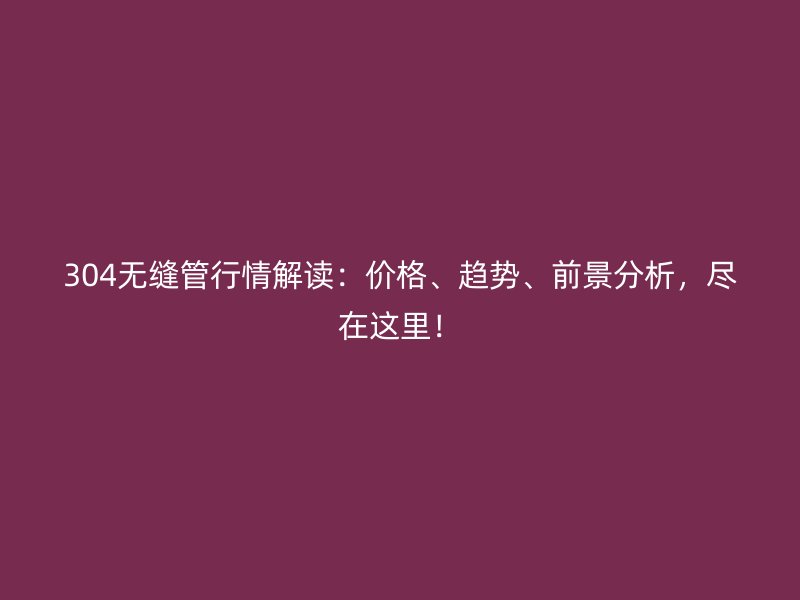 304無縫管行情解讀：價(jià)格、趨勢(shì)、前景分析，盡在這里！