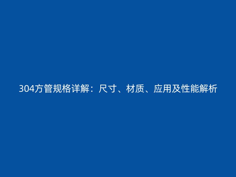 304方管規(guī)格詳解：尺寸、材質(zhì)、應(yīng)用及性能解析