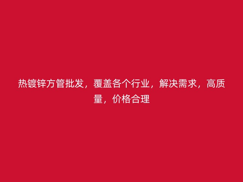 熱鍍鋅方管批發(fā)，覆蓋各個(gè)行業(yè)，解決需求，高質(zhì)量，價(jià)格合理