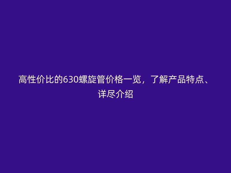 高性價(jià)比的630螺旋管價(jià)格一覽，了解產(chǎn)品特點(diǎn)、詳盡介紹