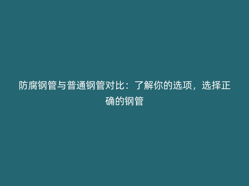 防腐鋼管與普通鋼管對(duì)比：了解你的選項(xiàng)，選擇正確的鋼管
