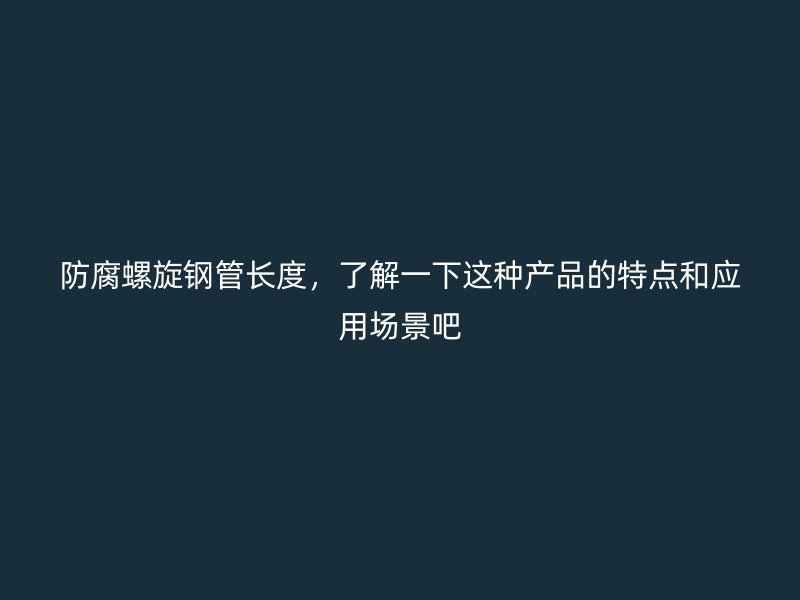 防腐螺旋鋼管長(zhǎng)度，了解一下這種產(chǎn)品的特點(diǎn)和應(yīng)用場(chǎng)景吧