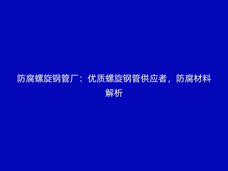 防腐螺旋鋼管廠：優(yōu)質(zhì)螺旋鋼管供應(yīng)者，防腐材料解析