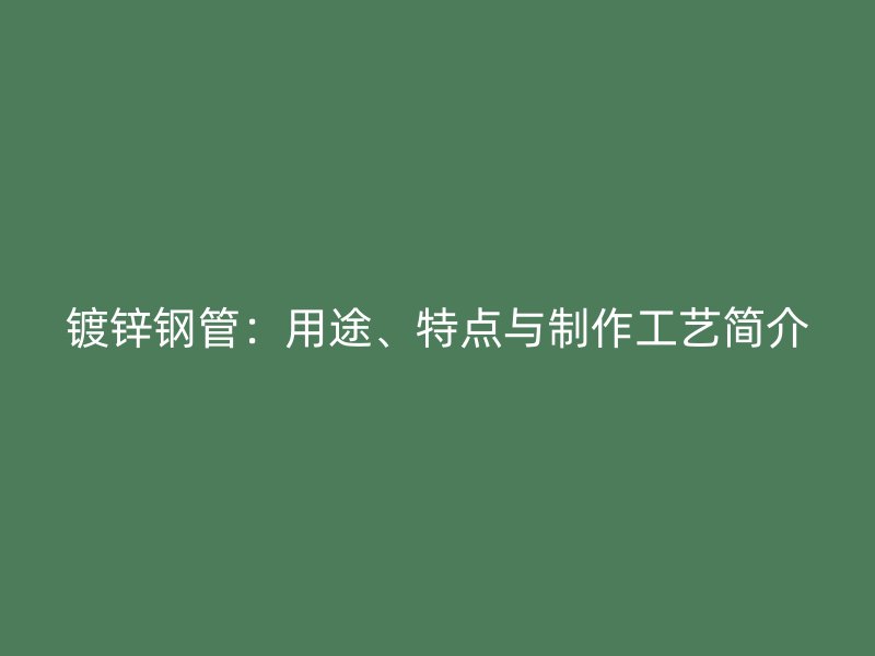 鍍鋅鋼管：用途、特點與制作工藝簡介