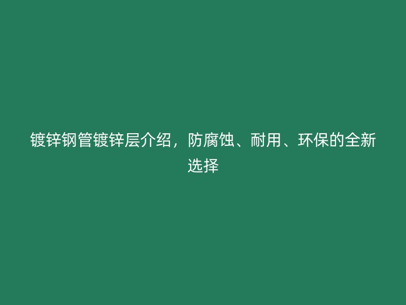 鍍鋅鋼管鍍鋅層介紹，防腐蝕、耐用、環(huán)保的全新選擇