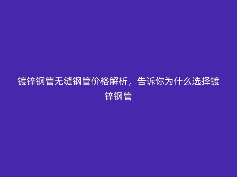 鍍鋅鋼管無(wú)縫鋼管價(jià)格解析，告訴你為什么選擇鍍鋅鋼管
