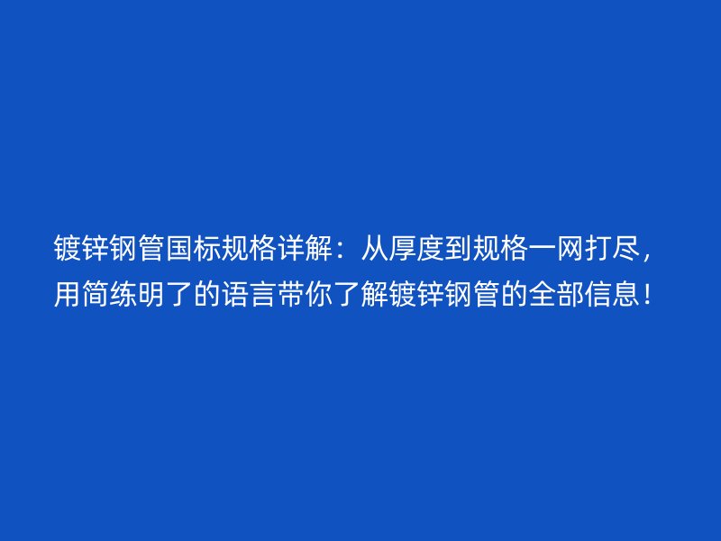 鍍鋅鋼管國標規(guī)格詳解：從厚度到規(guī)格一網打盡，用簡練明了的語言帶你了解鍍鋅鋼管的全部信息！
