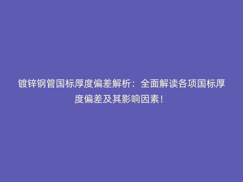 鍍鋅鋼管國(guó)標(biāo)厚度偏差解析：全面解讀各項(xiàng)國(guó)標(biāo)厚度偏差及其影響因素！