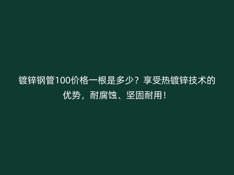 鍍鋅鋼管100價(jià)格一根是多少？享受熱鍍鋅技術(shù)的優(yōu)勢，耐腐蝕、堅(jiān)固耐用！