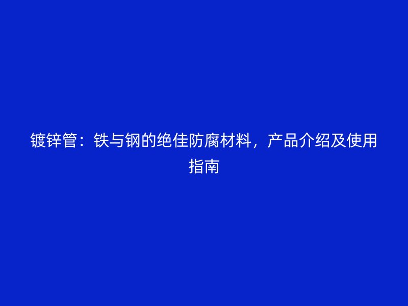 鍍鋅管：鐵與鋼的絕佳防腐材料，產(chǎn)品介紹及使用指南