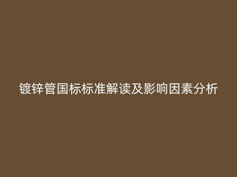 鍍鋅管?chē)?guó)標(biāo)標(biāo)準(zhǔn)解讀及影響因素分析