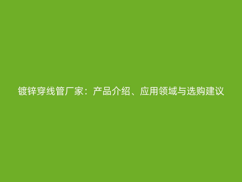 鍍鋅穿線管廠家：產(chǎn)品介紹、應(yīng)用領(lǐng)域與選購建議
