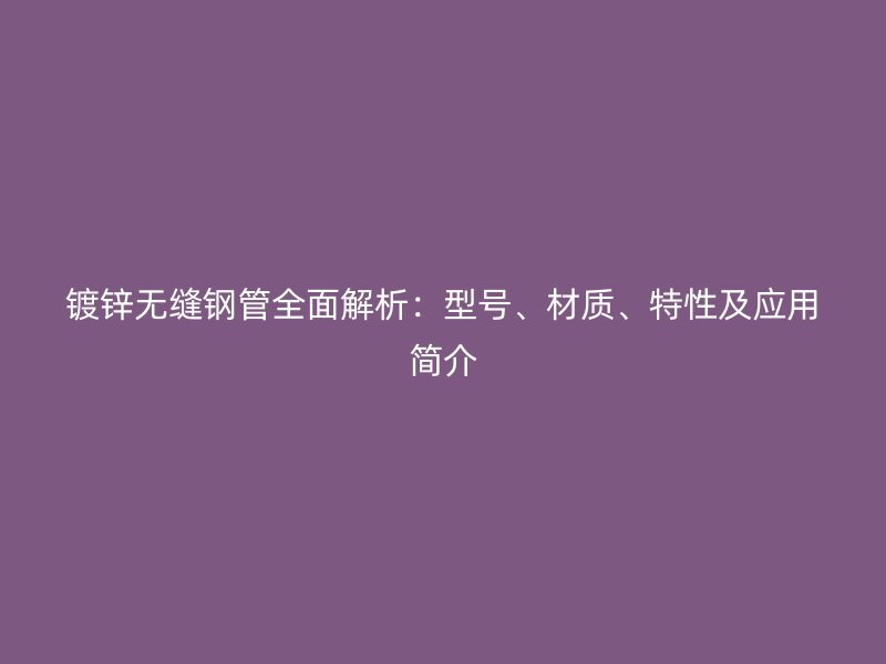 鍍鋅無縫鋼管全面解析：型號、材質(zhì)、特性及應(yīng)用簡介