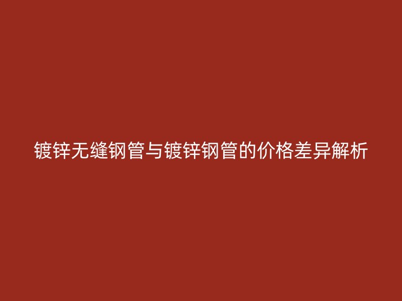 鍍鋅無(wú)縫鋼管與鍍鋅鋼管的價(jià)格差異解析