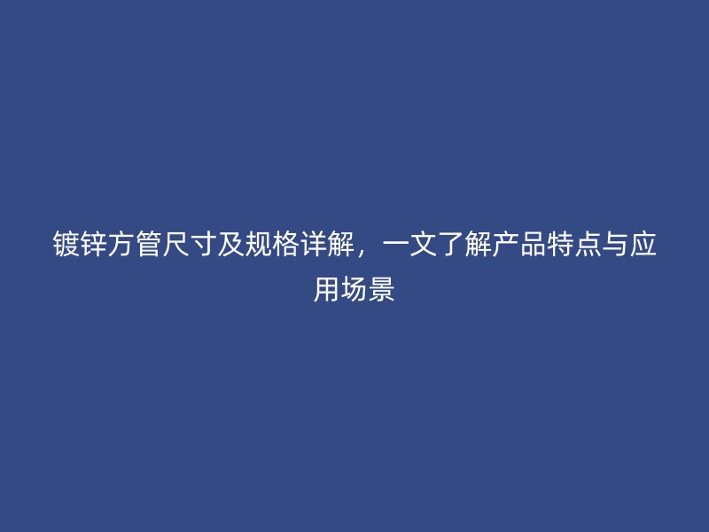 鍍鋅方管尺寸及規(guī)格詳解，一文了解產(chǎn)品特點(diǎn)與應(yīng)用場景