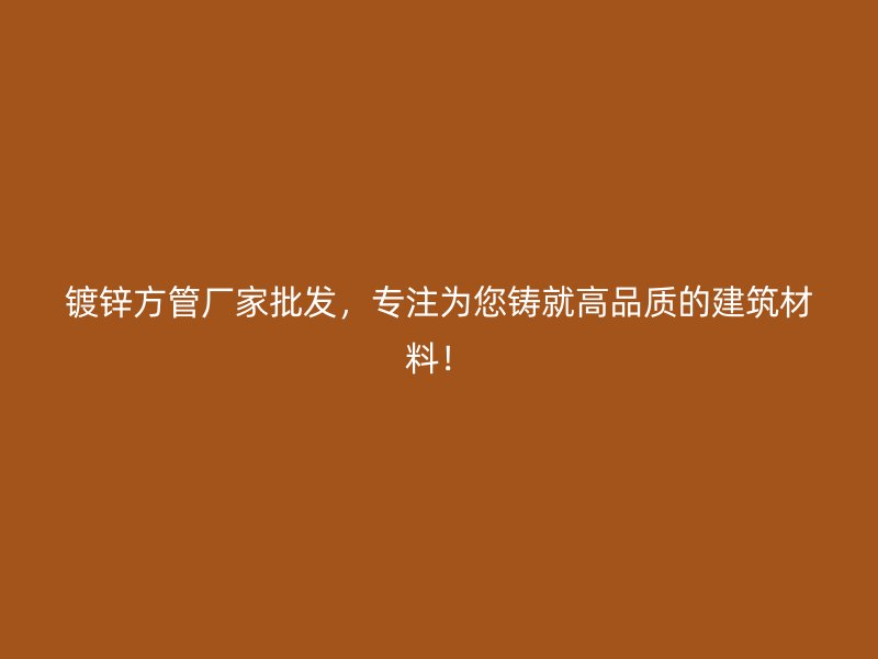 鍍鋅方管廠家批發(fā)，專注為您鑄就高品質(zhì)的建筑材料！