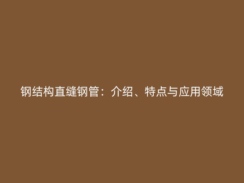 鋼結(jié)構(gòu)直縫鋼管：介紹、特點(diǎn)與應(yīng)用領(lǐng)域