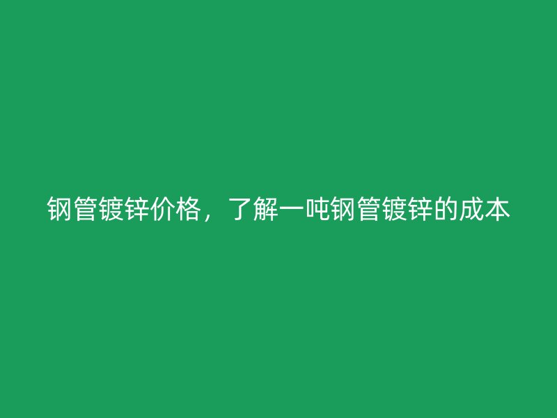 鋼管鍍鋅價(jià)格，了解一噸鋼管鍍鋅的成本