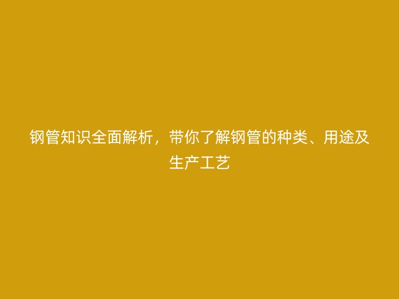 鋼管知識(shí)全面解析，帶你了解鋼管的種類、用途及生產(chǎn)工藝
