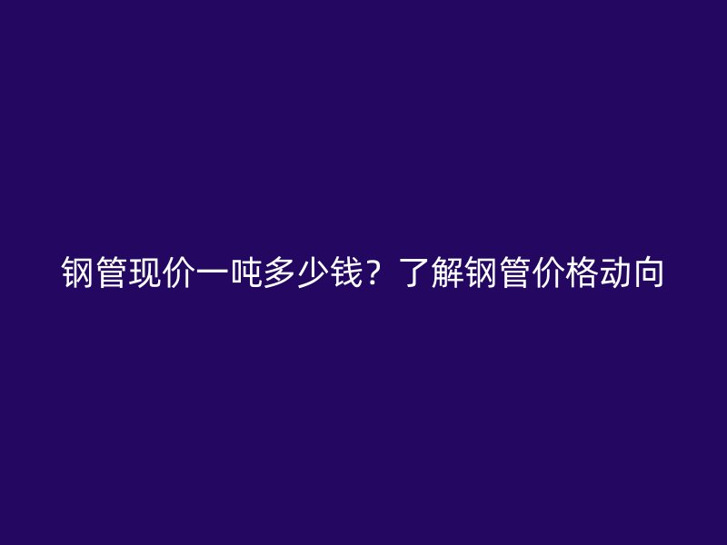 鋼管現(xiàn)價(jià)一噸多少錢？了解鋼管價(jià)格動(dòng)向