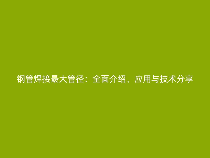 鋼管焊接最大管徑：全面介紹、應(yīng)用與技術(shù)分享