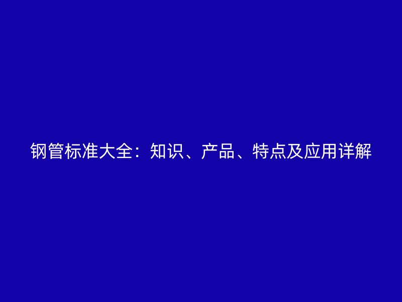 鋼管標(biāo)準(zhǔn)大全：知識(shí)、產(chǎn)品、特點(diǎn)及應(yīng)用詳解