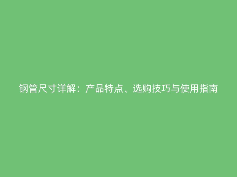 鋼管尺寸詳解：產(chǎn)品特點、選購技巧與使用指南