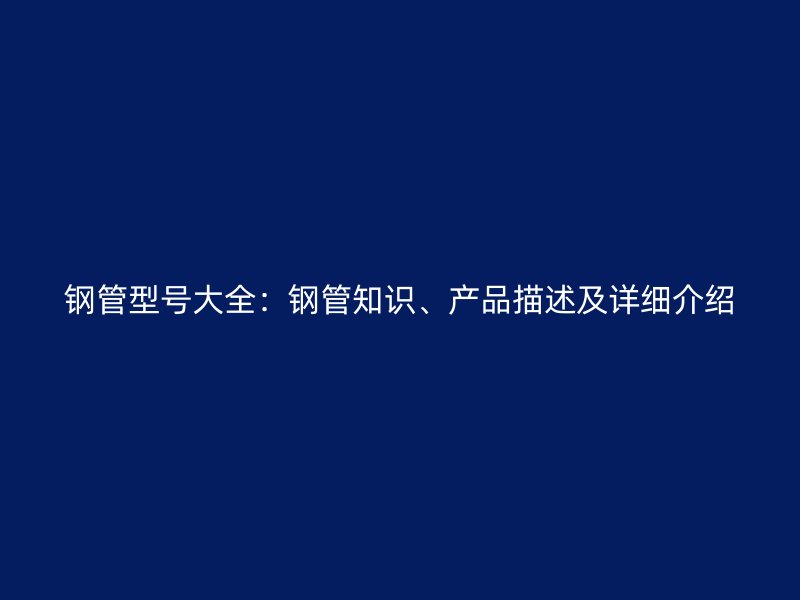 鋼管型號(hào)大全：鋼管知識(shí)、產(chǎn)品描述及詳細(xì)介紹