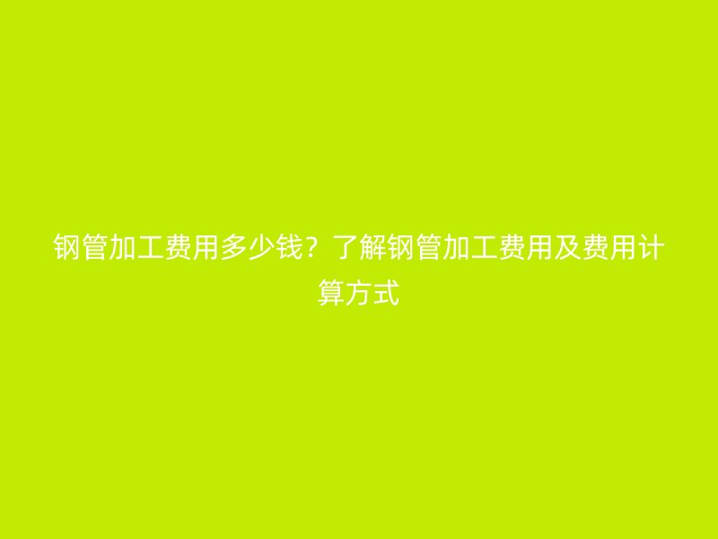 鋼管加工費用多少錢？了解鋼管加工費用及費用計算方式