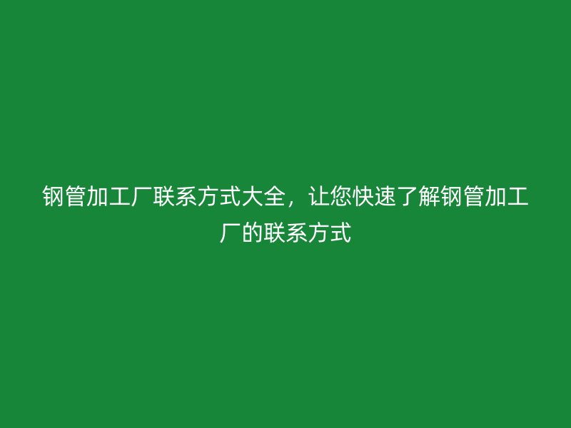 鋼管加工廠聯(lián)系方式大全，讓您快速了解鋼管加工廠的聯(lián)系方式