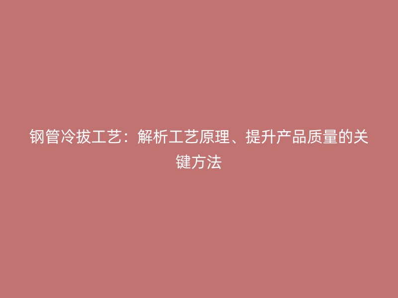 鋼管冷拔工藝：解析工藝原理、提升產品質量的關鍵方法