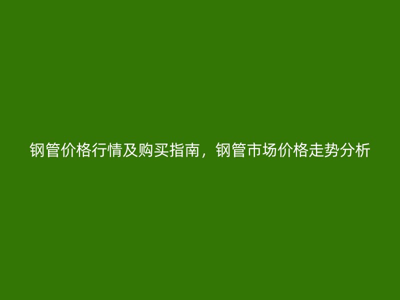 鋼管價格行情及購買指南，鋼管市場價格走勢分析