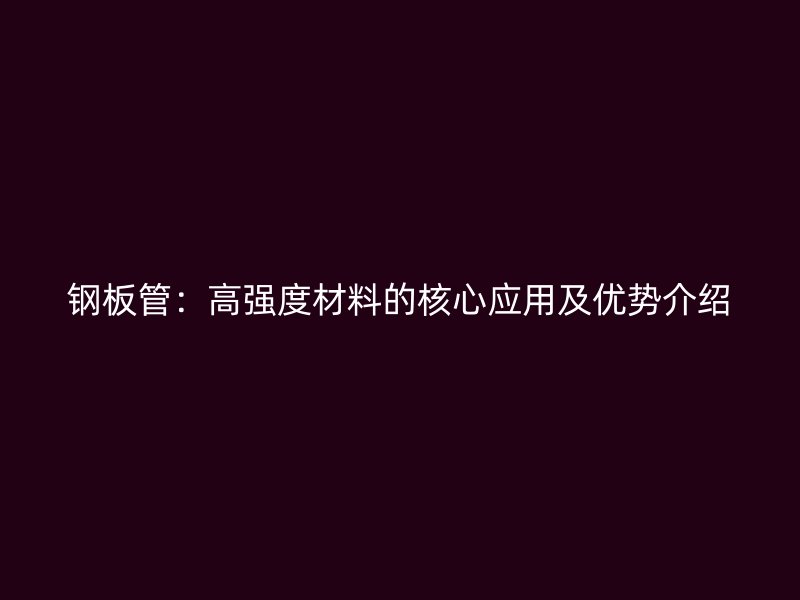 鋼板管：高強(qiáng)度材料的核心應(yīng)用及優(yōu)勢(shì)介紹