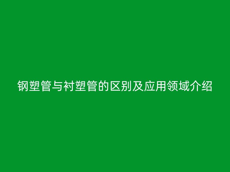 鋼塑管與襯塑管的區(qū)別及應用領(lǐng)域介紹