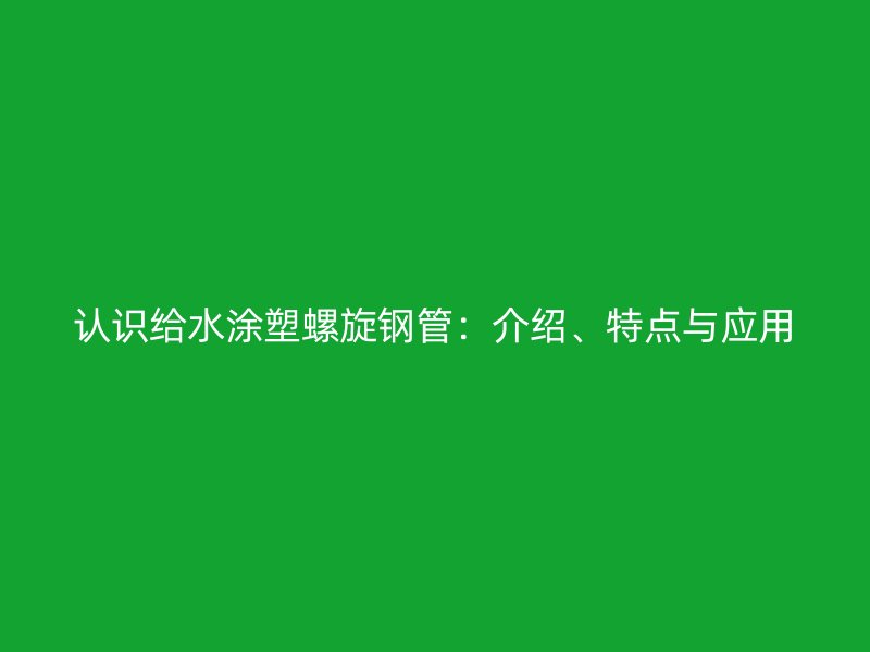 認識給水涂塑螺旋鋼管：介紹、特點與應(yīng)用