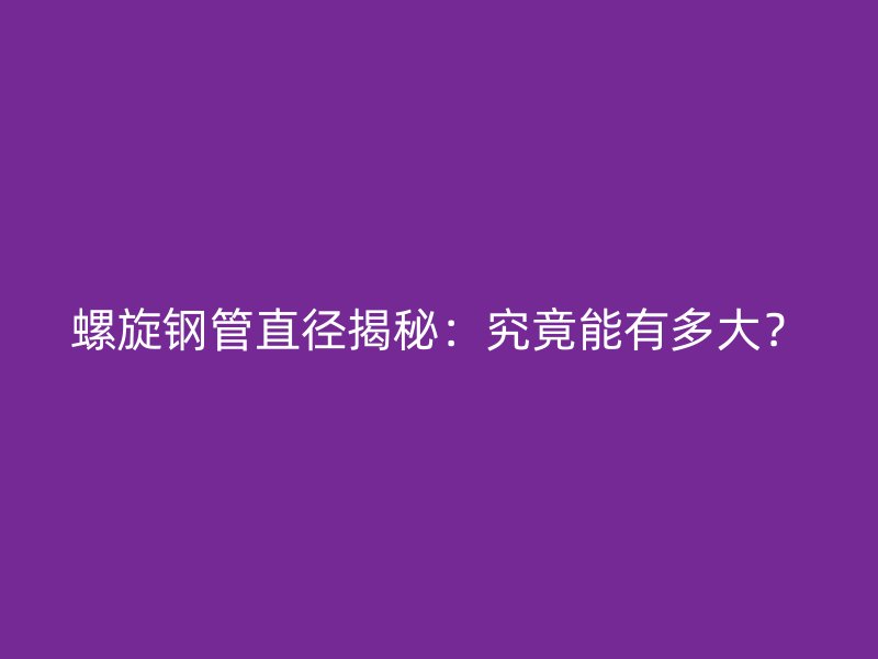 螺旋鋼管直徑揭秘：究竟能有多大？