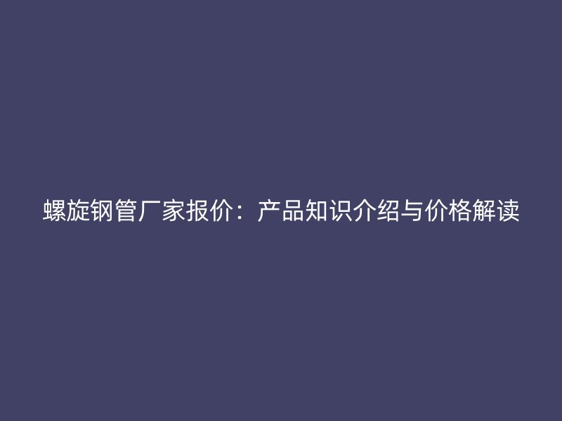 螺旋鋼管廠家報價：產品知識介紹與價格解讀