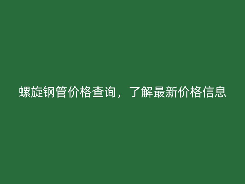 螺旋鋼管價(jià)格查詢，了解最新價(jià)格信息