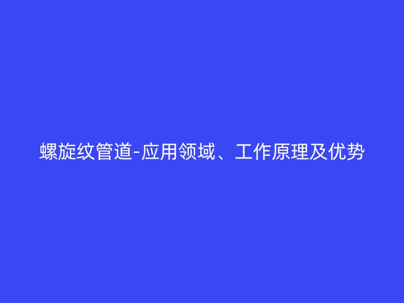 螺旋紋管道-應(yīng)用領(lǐng)域、工作原理及優(yōu)勢(shì)