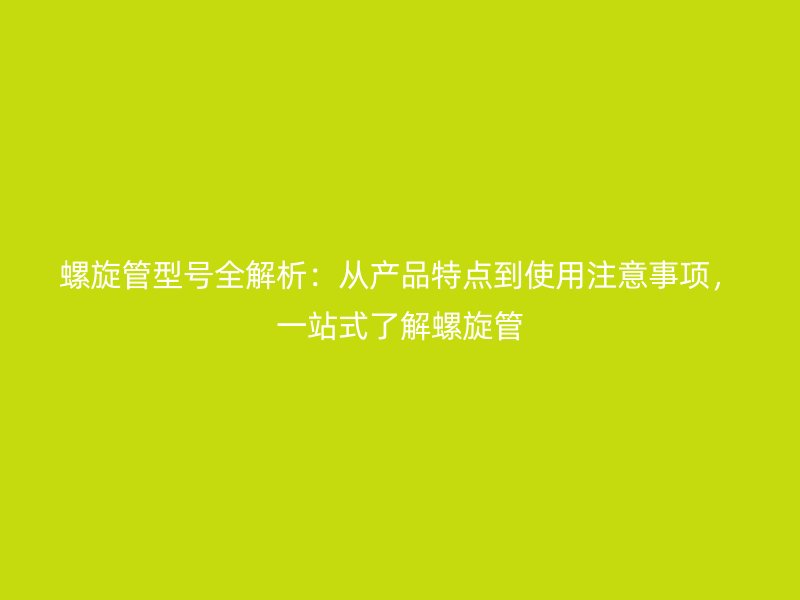 螺旋管型號(hào)全解析：從產(chǎn)品特點(diǎn)到使用注意事項(xiàng)，一站式了解螺旋管