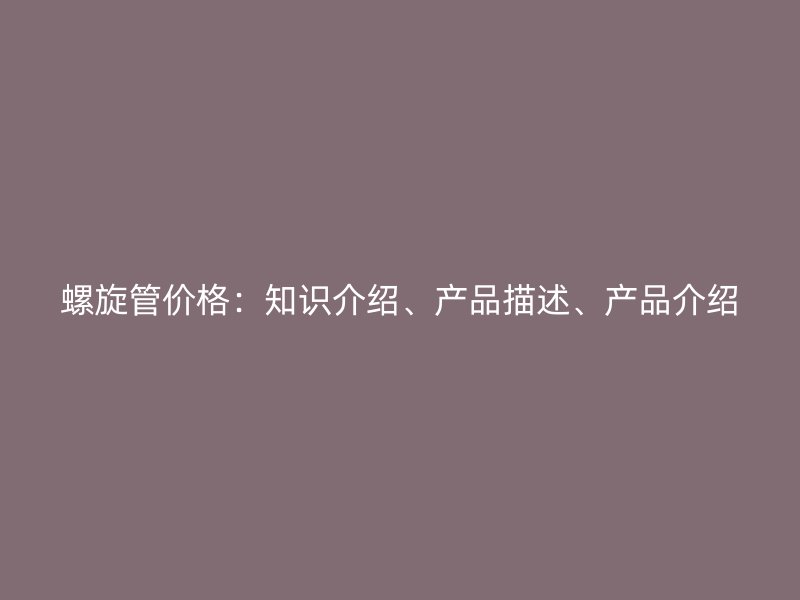螺旋管價格：知識介紹、產(chǎn)品描述、產(chǎn)品介紹