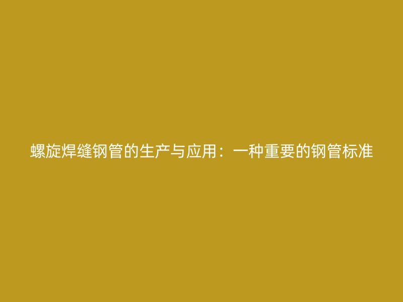 螺旋焊縫鋼管的生產(chǎn)與應用：一種重要的鋼管標準